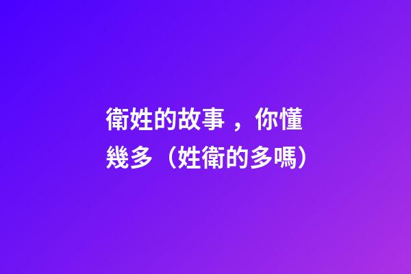 衛姓的故事，你懂幾多（姓衛的多嗎）